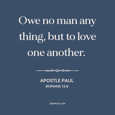 A quote by Apostle Paul about loving others: “Owe no man any thing, but to love one another.”