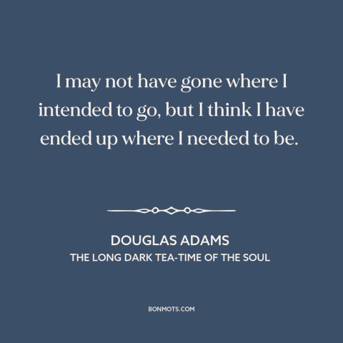 A quote by Douglas Adams about things work out: “I may not have gone where I intended to go, but I think I have…”