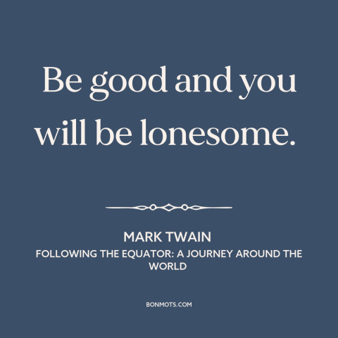 A quote by Mark Twain about holding to one's principles: “Be good and you will be lonesome.”