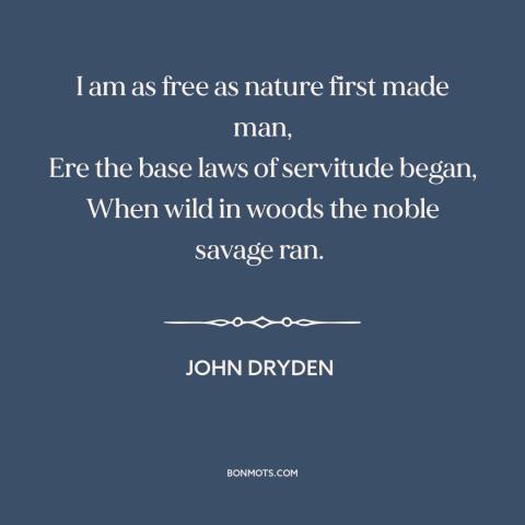 A quote by John Dryden about nature of man: “I am as free as nature first made man, Ere the base laws of servitude began…”