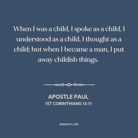 A quote by Apostle Paul about being a man: “When I was a child, I spoke as a child, I understood as a child, I thought…”