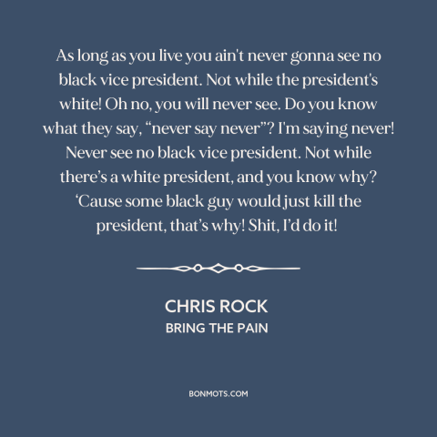 A quote by Chris Rock about vice presidency: “As long as you live you ain't never gonna see no black vice president.”