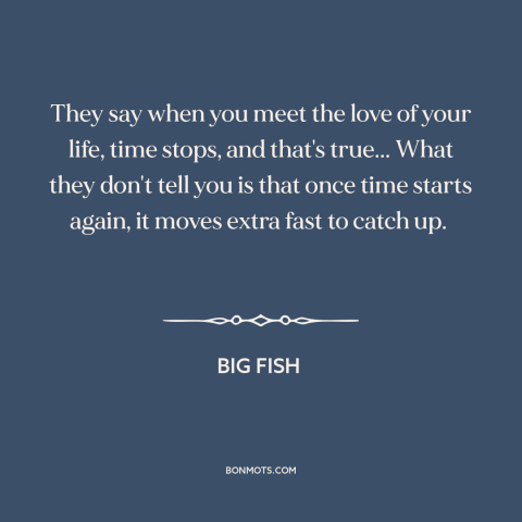 A quote from Big Fish about falling in love: “They say when you meet the love of your life, time stops, and that's…”