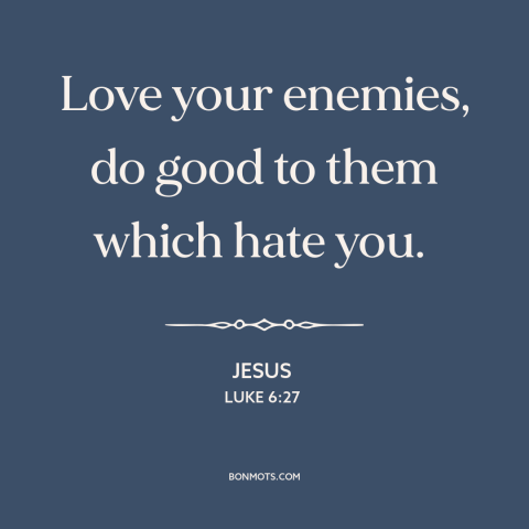 A quote by Jesus about loving one's enemies: “Love your enemies, do good to them which hate you.”