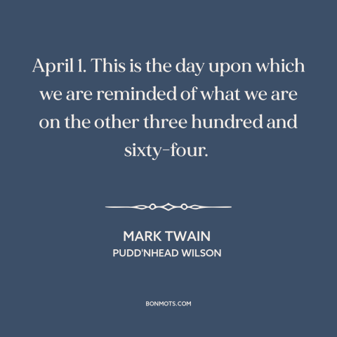 A quote by Mark Twain about april fools: “April 1. This is the day upon which we are reminded of what we are on…”