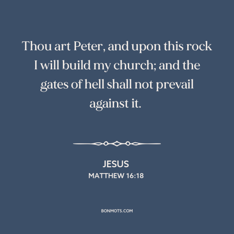 A quote by Jesus about the church: “Thou art Peter, and upon this rock I will build my church; and the gates of hell shall…”