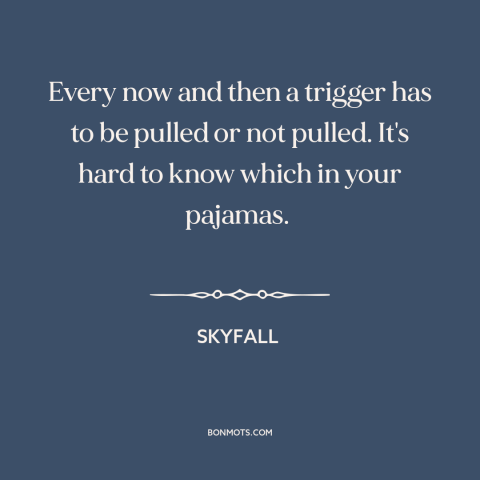 A quote from Skyfall about shooting people: “Every now and then a trigger has to be pulled or not pulled. It's”