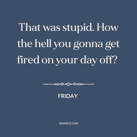 A quote from Friday about getting fired: “That was stupid. How the hell you gonna get fired on your day off?”