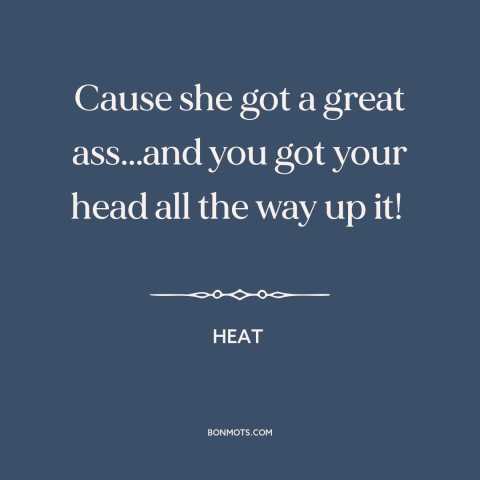 A quote from Heat  about women's attractiveness: “Cause she got a great ass...and you got your head all the way up…”