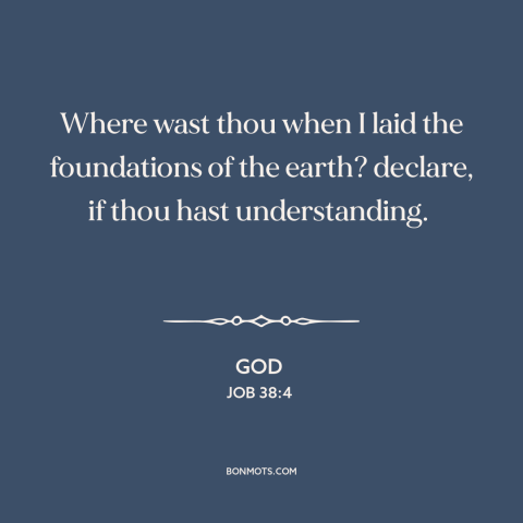 A quote from The Bible about creation of the world: “Where wast thou when I laid the foundations of the earth? declare…”