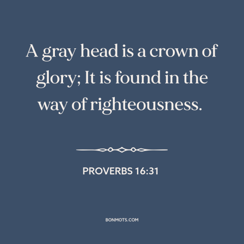 A quote from The Bible about old age: “A gray head is a crown of glory; It is found in the way of righteousness.”