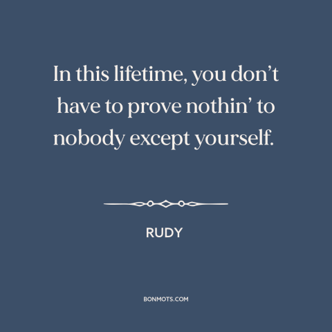 A quote from Rudy about nothing to prove: “In this lifetime, you don’t have to prove nothin’ to nobody except yourself.”