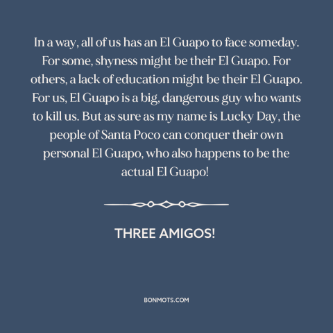 A quote from Three Amigos! about facing one's fears: “In a way, all of us has an El Guapo to face someday. For…”