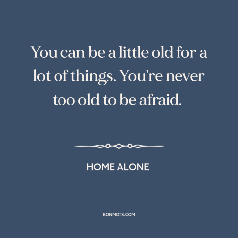 A quote from Home Alone about fear: “You can be a little old for a lot of things. You're never too old to be afraid.”