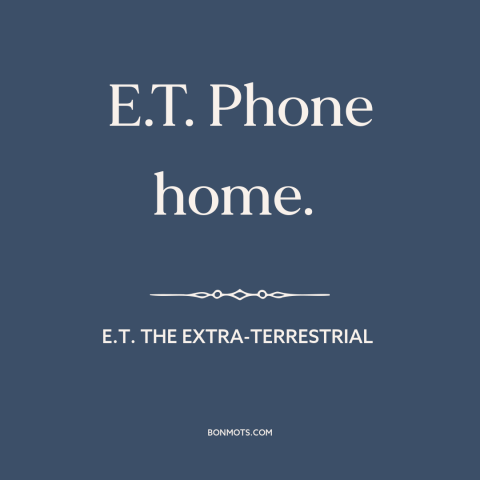 A quote from E.T. the Extra-Terrestrial about home: “E.T. Phone home.”