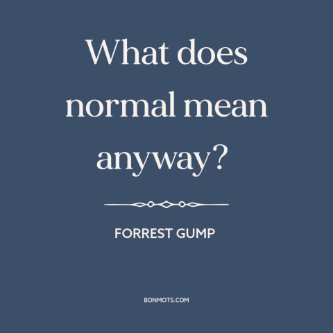 A quote from Forrest Gump about normal: “What does normal mean anyway?”