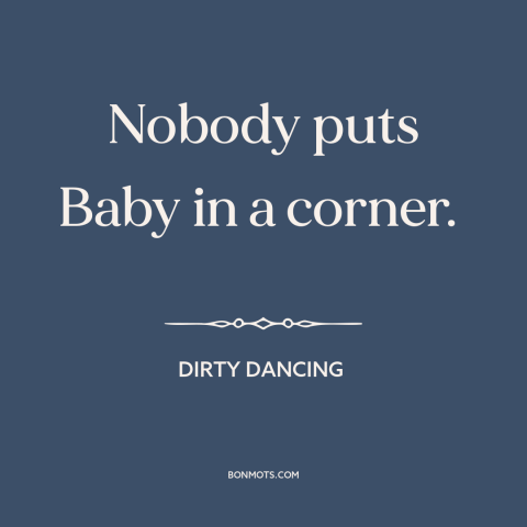 A quote from Dirty Dancing: “Nobody puts Baby in a corner.”