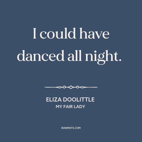 A quote from My Fair Lady about dancing: “I could have danced all night.”