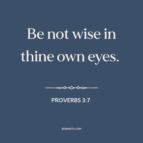 A quote from The Bible about self-regard: “Be not wise in thine own eyes.”