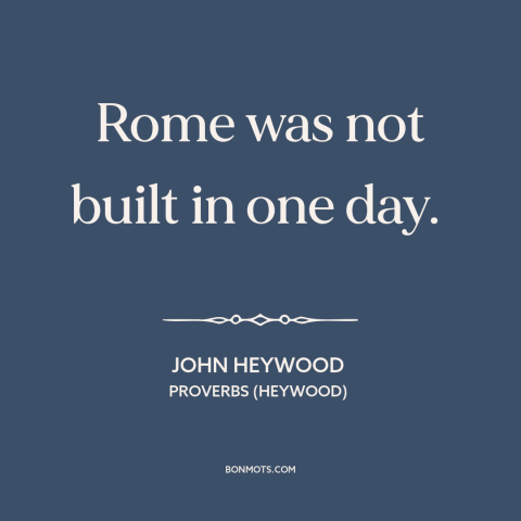 A quote by John Heywood about accomplishing a task: “Rome was not built in one day.”