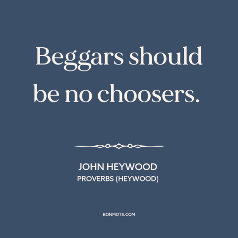 A quote by John Heywood about social awareness: “Beggars should be no choosers.”