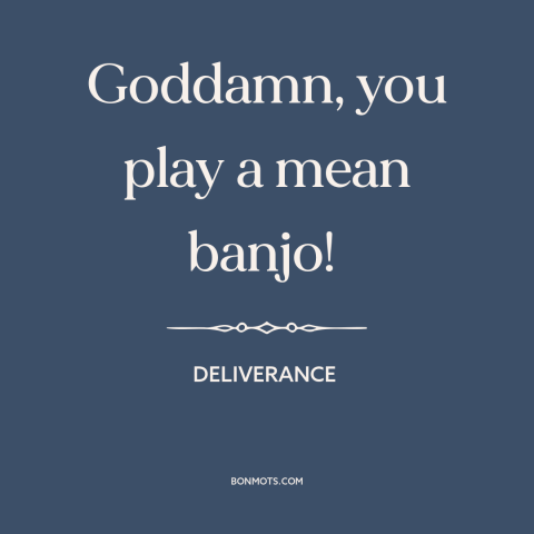 A quote from Deliverance about banjo: “Goddamn, you play a mean banjo!”