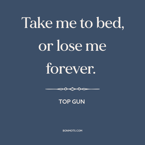 A quote from Top Gun about sex: “Take me to bed, or lose me forever.”