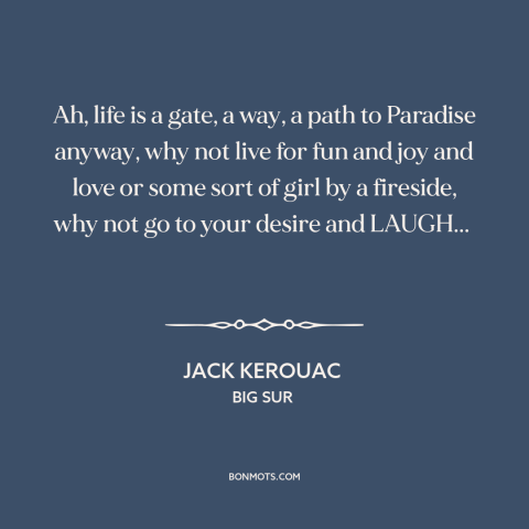 A quote by Jack Kerouac about enjoying life: “Ah, life is a gate, a way, a path to Paradise anyway, why not…”