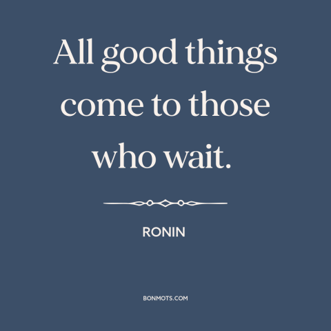 A quote from Ronin about patience: “All good things come to those who wait.”