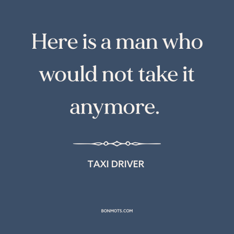 A quote from Taxi Driver about fed up: “Here is a man who would not take it anymore.”