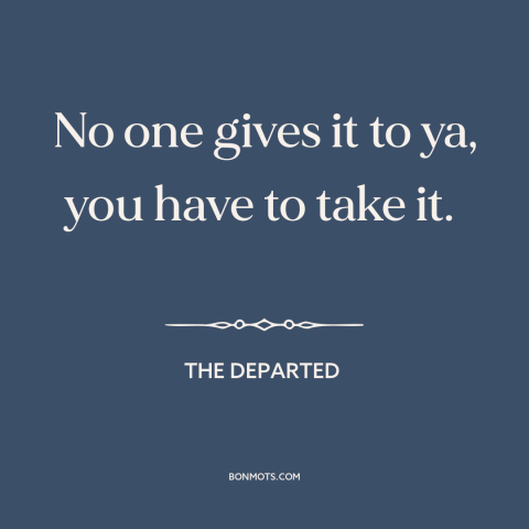 A quote from The Departed about assertiveness: “No one gives it to ya, you have to take it.”