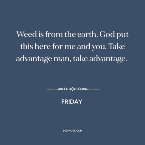 A quote from Friday  about marijuana: “Weed is from the earth. God put this here for me and you. Take advantage man, take…”