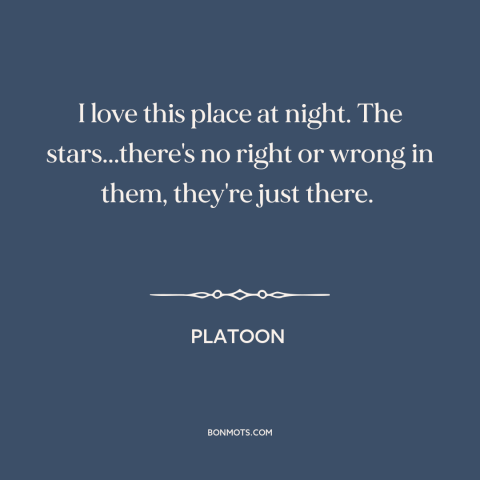 A quote from Platoon about vietnam: “I love this place at night. The stars...there's no right or wrong in them…”