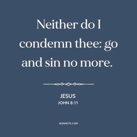 A quote by Jesus about forgiveness: “Neither do I condemn thee: go and sin no more.”