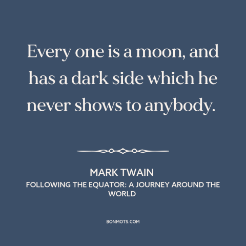 A quote by Mark Twain about dark side of human nature: “Every one is a moon, and has a dark side which he never shows…”