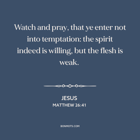 A quote by Jesus about temptation: “Watch and pray, that ye enter not into temptation: the spirit indeed is willing, but…”