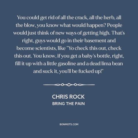 A quote by Chris Rock about drugs: “You could get rid of all the crack, all the herb, all the blow, you know what…”