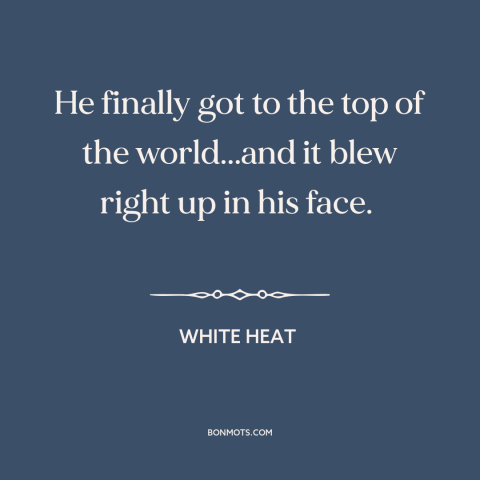 A quote from White Heat about making it: “He finally got to the top of the world...and it blew right up in his…”