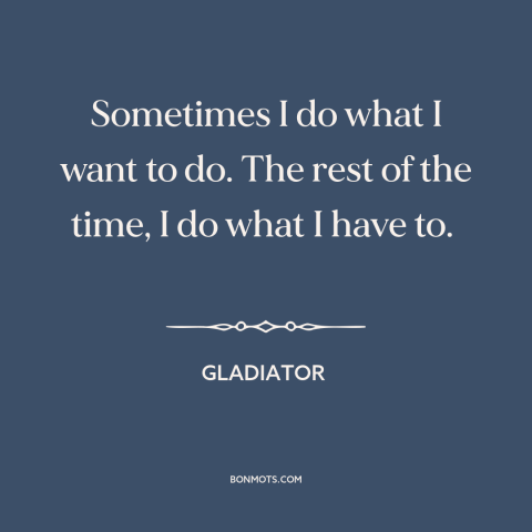 A quote from Gladiator about duty: “Sometimes I do what I want to do. The rest of the time, I do what I have to.”