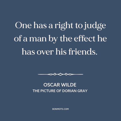 A quote by Oscar Wilde about friends: “One has a right to judge of a man by the effect he has over his friends.”