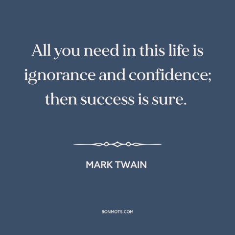 A quote by Mark Twain about confidence: “All you need in this life is ignorance and confidence; then success is sure.”