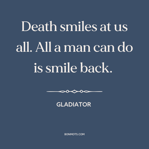 A quote from Gladiator about fear of death: “Death smiles at us all. All a man can do is smile back.”