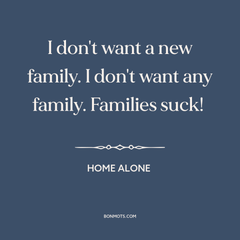 A quote from Home Alone about family dysfunction: “I don't want a new family. I don't want any family. Families suck!”