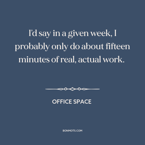 A quote from Office Space about work: “I'd say in a given week, I probably only do about fifteen minutes of…”