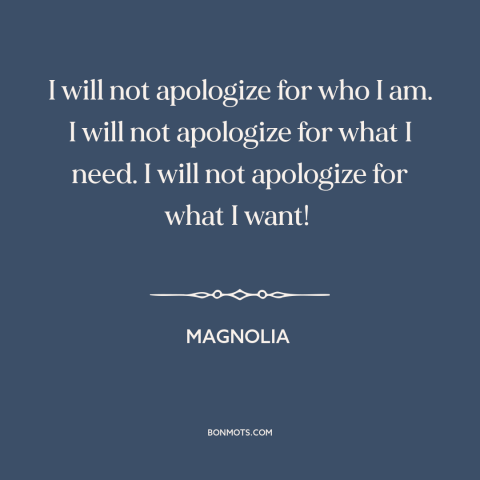 A quote from Magnolia about apologies: “I will not apologize for who I am. I will not apologize for what I need.”