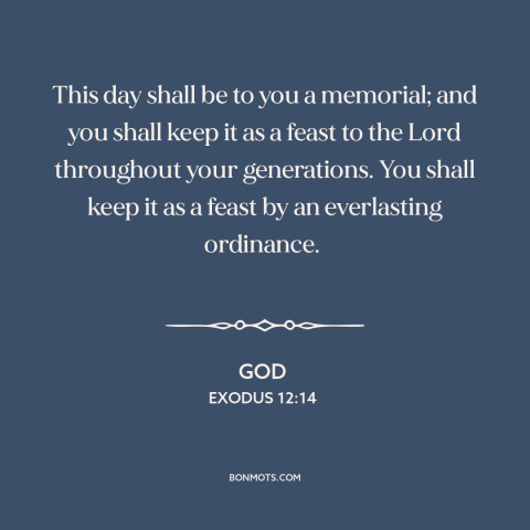 A quote from The Bible about passover: “This day shall be to you a memorial; and you shall keep it as a feast…”