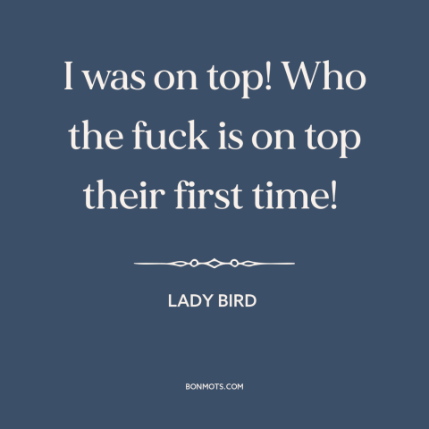 A quote from Lady Bird about virginity: “I was on top! Who the fuck is on top their first time!”