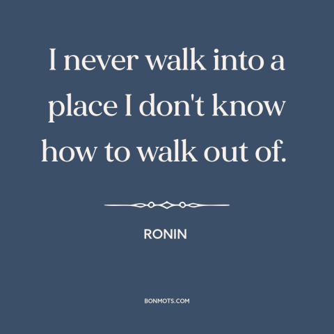 A quote from Ronin about preparation: “I never walk into a place I don't know how to walk out of.”