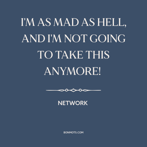 A quote from Network about over it: “I'M AS MAD AS HELL, AND I'M NOT GOING TO TAKE THIS ANYMORE!”