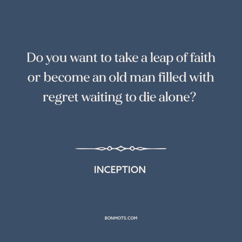 A quote from Inception about taking risks: “Do you want to take a leap of faith or become an old man filled with regret…”